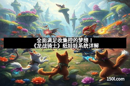 全面满足收集控的梦想!《龙战骑士》纸娃娃系统详解